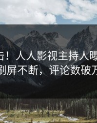 实时直击！人人影视主持人曝光丑闻，刷屏不断，评论数破万