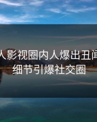 深夜人人影视圈内人爆出丑闻，曝光细节引爆社交圈