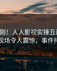 今晨刚刚！人人影视实锤丑闻事件，圈内人现场令人震惊，事件持续发酵