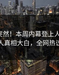 探秘太突然！本周内幕登上人人影视，神秘人真相大白，全网热议不断
