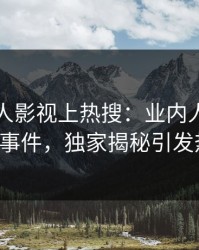 刚刚人人影视上热搜：业内人士卷入花絮事件，独家揭秘引发热议！
