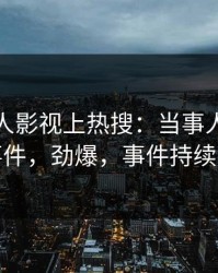 本周人人影视上热搜：当事人卷入八卦事件，劲爆，事件持续发酵