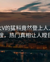 查看！大V的猛料竟然登上人人影视热搜，热门真相让人瞠目