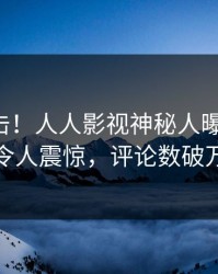 实时直击！人人影视神秘人曝光丑闻，令人震惊，评论数破万