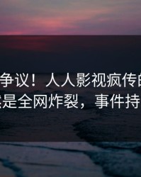 大V回应争议！人人影视疯传的八卦背后竟然是全网炸裂，事件持续发酵