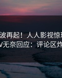 本周风波再起！人人影视惊现内幕，大V无奈回应：评论区炸裂