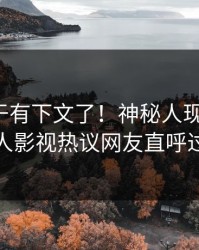 猛料终于有下文了！神秘人现身回应，人人影视热议网友直呼过瘾