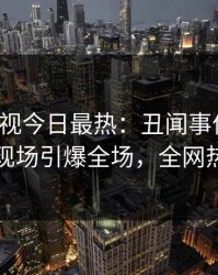 人人影视今日最热：丑闻事件曝光，当事人现场引爆全场，全网热议不断
