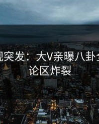 人人影视突发：大V亲曝八卦全程，评论区炸裂