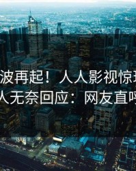 昨晚风波再起！人人影视惊现猛料，当事人无奈回应：网友直呼过瘾