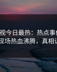 人人影视今日最热：热点事件曝光，当事人现场热血沸腾，真相让人瞠目