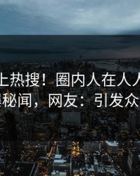 查看冲上热搜！圈内人在人人影视被爆秘闻，网友：引发众怒