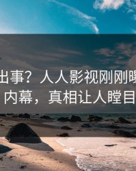 网红又出事？人人影视刚刚曝出八卦内幕，真相让人瞠目