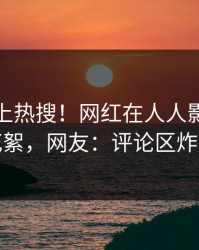 深扒冲上热搜！网红在人人影视被爆花絮，网友：评论区炸裂