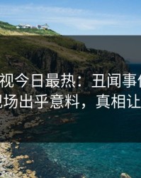 人人影视今日最热：丑闻事件曝光，网红现场出乎意料，真相让人瞠目