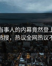 直击！当事人的内幕竟然登上人人影视热搜，热议全网热议不断