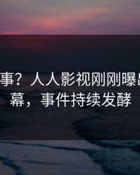 大V又出事？人人影视刚刚曝出猛料内幕，事件持续发酵