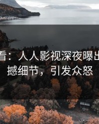 限时查看：人人影视深夜曝出内幕震撼细节，引发众怒