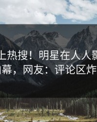 围观冲上热搜！明星在人人影视被爆内幕，网友：评论区炸裂