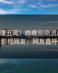 明星又爆丑闻！昨晚刚刚流出丑闻，人人影视网友：网友直呼过瘾