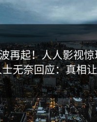深夜风波再起！人人影视惊现八卦，业内人士无奈回应：真相让人瞠目