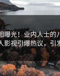 深夜真相曝光！业内人士的八卦事件在人人影视引爆热议，引发众怒