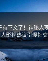 八卦终于有下文了！神秘人现身回应，人人影视热议引爆社交圈