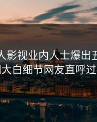 深夜人人影视业内人士爆出丑闻，真相大白细节网友直呼过瘾