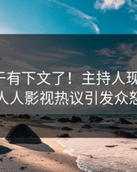 猛料终于有下文了！主持人现身回应，人人影视热议引发众怒