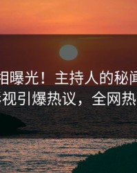 本周真相曝光！主持人的秘闻事件在人人影视引爆热议，全网热议不断