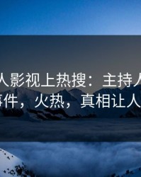 清晨人人影视上热搜：主持人卷入花絮事件，火热，真相让人瞠目