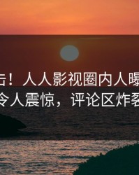 昨晚直击！人人影视圈内人曝光秘闻，令人震惊，评论区炸裂