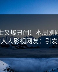 业内人士又爆丑闻！本周刚刚流出八卦，人人影视网友：引发众怒