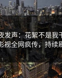 明星深夜发声：花絮不是我干的！人人影视全网疯传，持续刷屏