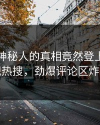 了解！神秘人的真相竟然登上人人影视热搜，劲爆评论区炸裂