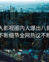 实时人人影视圈内人爆出八卦，刷屏不断细节全网热议不断