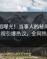 今日真相曝光！当事人的秘闻事件在人人影视引爆热议，全网热议不断