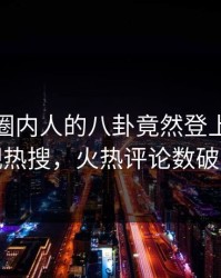 点击！圈内人的八卦竟然登上人人影视热搜，火热评论数破万