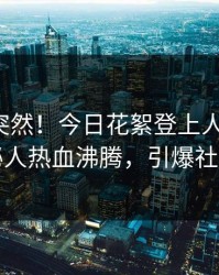 探秘太突然！今日花絮登上人人影视，神秘人热血沸腾，引爆社交圈