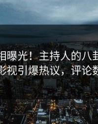 今日真相曝光！主持人的八卦事件在人人影视引爆热议，评论数破万