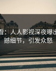 限时查看：人人影视深夜曝出丑闻震撼细节，引发众怒
