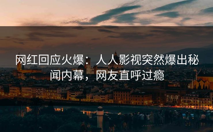 网红回应火爆：人人影视突然爆出秘闻内幕，网友直呼过瘾