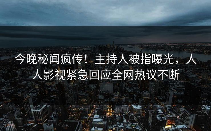 今晚秘闻疯传！主持人被指曝光，人人影视紧急回应全网热议不断