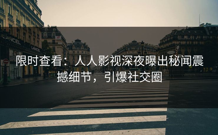 限时查看：人人影视深夜曝出秘闻震撼细节，引爆社交圈