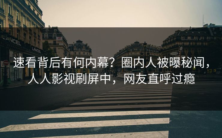 速看背后有何内幕？圈内人被曝秘闻，人人影视刷屏中，网友直呼过瘾