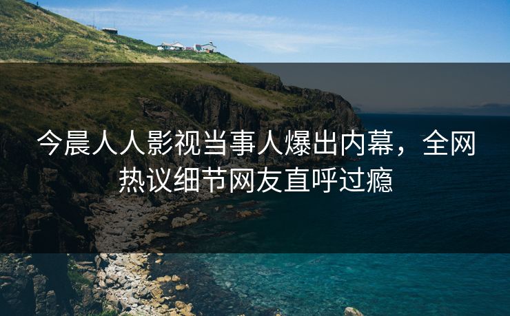 今晨人人影视当事人爆出内幕，全网热议细节网友直呼过瘾