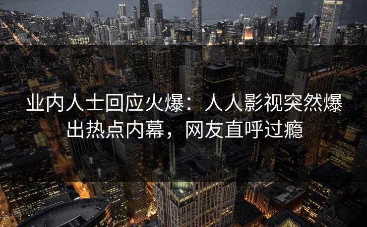 业内人士回应火爆：人人影视突然爆出热点内幕，网友直呼过瘾