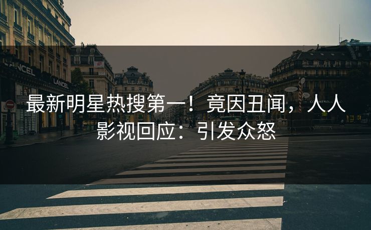 最新明星热搜第一！竟因丑闻，人人影视回应：引发众怒