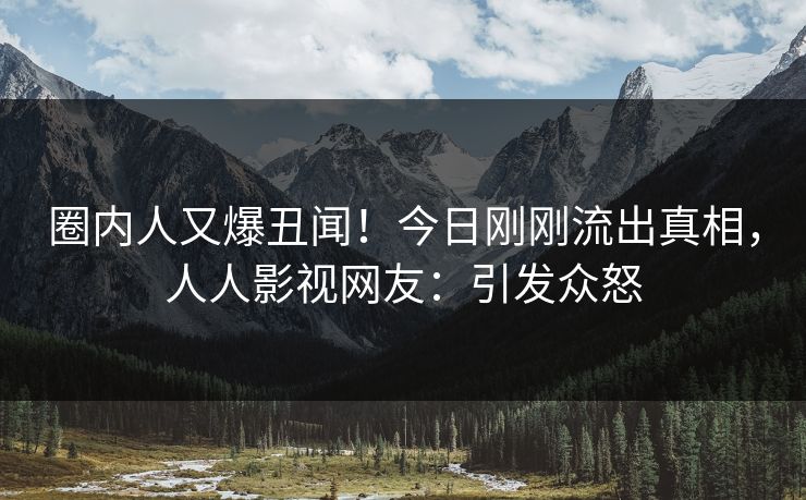 圈内人又爆丑闻！今日刚刚流出真相，人人影视网友：引发众怒