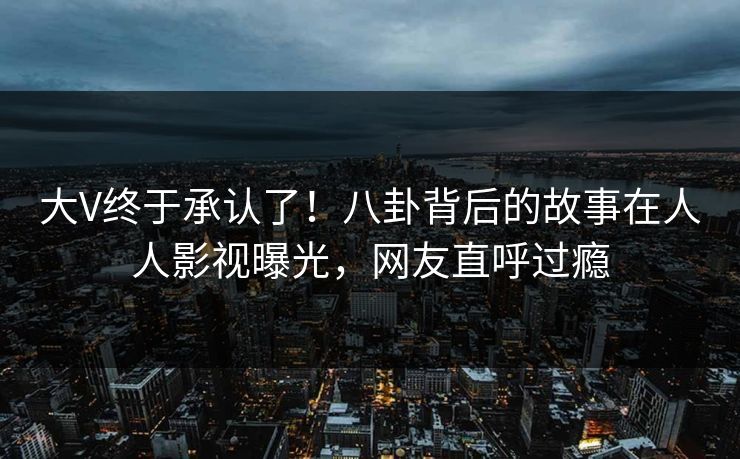 大V终于承认了！八卦背后的故事在人人影视曝光，网友直呼过瘾